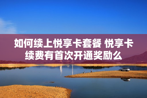 如何续上悦享卡套餐 悦享卡续费有首次开通奖励么