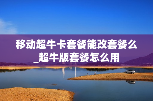 移动超牛卡套餐能改套餐么_超牛版套餐怎么用