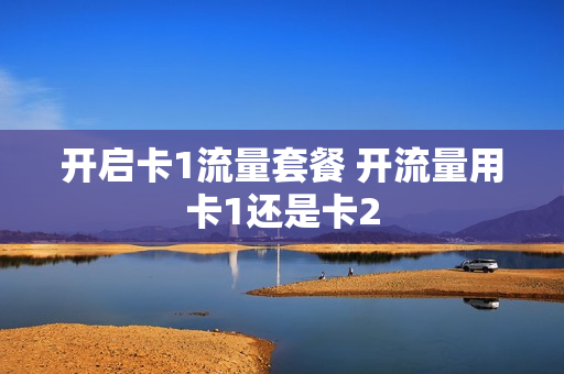 开启卡1流量套餐 开流量用卡1还是卡2
