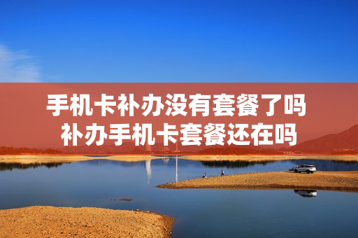 手机卡补办没有套餐了吗 补办手机卡套餐还在吗
