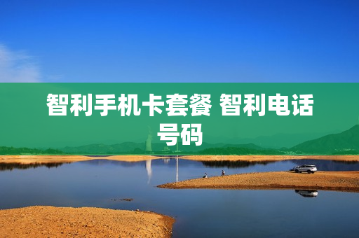 智利手机卡套餐 智利电话号码