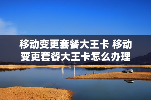 移动变更套餐大王卡 移动变更套餐大王卡怎么办理