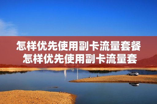 怎样优先使用副卡流量套餐 怎样优先使用副卡流量套餐呢