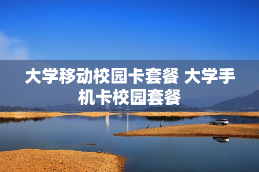 大学移动校园卡套餐 大学手机卡校园套餐