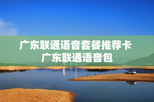 广东联通语音套餐推荐卡 广东联通语音包