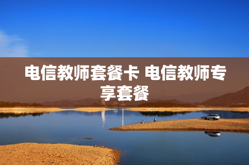 电信教师套餐卡 电信教师专享套餐