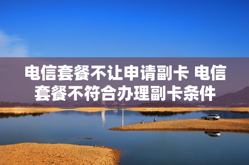 电信套餐不让申请副卡 电信套餐不符合办理副卡条件