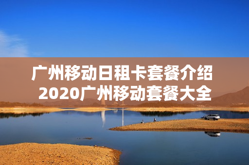 广州移动日租卡套餐介绍 2020广州移动套餐大全