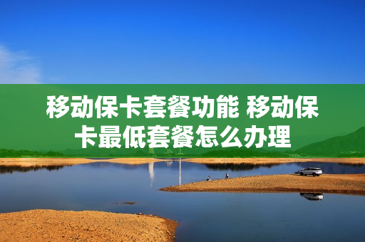 移动保卡套餐功能 移动保卡最低套餐怎么办理