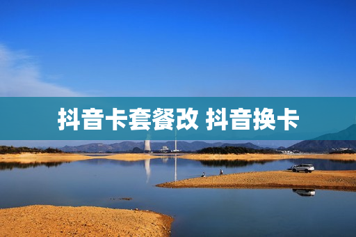 抖音卡套餐改 抖音换卡
