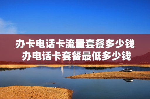 办卡电话卡流量套餐多少钱 办电话卡套餐最低多少钱
