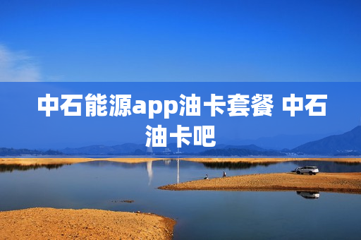 中石能源app油卡套餐 中石油卡吧