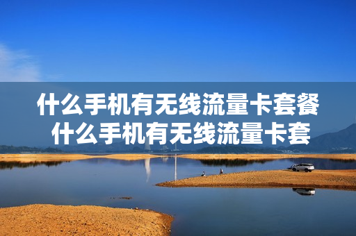 什么手机有无线流量卡套餐 什么手机有无线流量卡套餐功能
