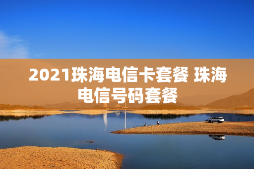 2021珠海电信卡套餐 珠海电信号码套餐