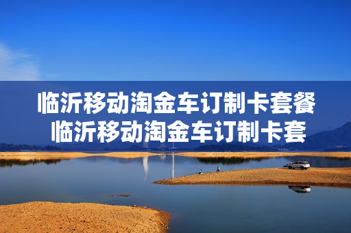 临沂移动淘金车订制卡套餐 临沂移动淘金车订制卡套餐怎么取消