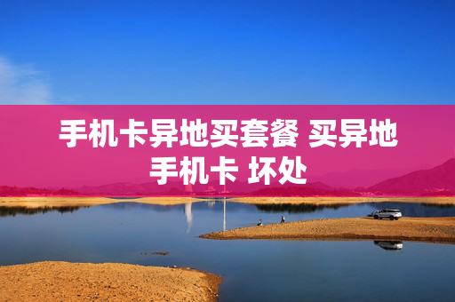 手机卡异地买套餐 买异地手机卡 坏处