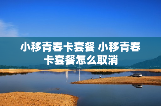 小移青春卡套餐 小移青春卡套餐怎么取消