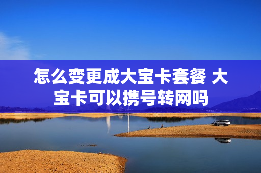 怎么变更成大宝卡套餐 大宝卡可以携号转网吗