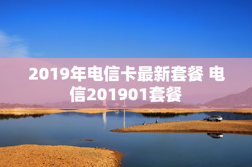 2019年电信卡最新套餐 电信201901套餐
