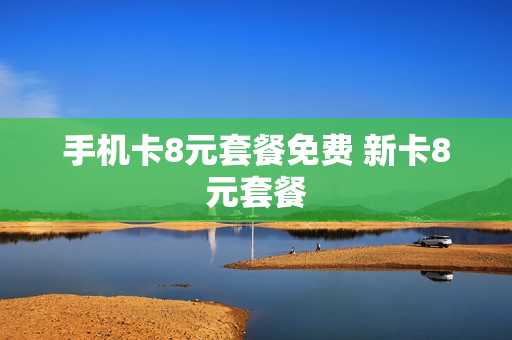 手机卡8元套餐免费 新卡8元套餐
