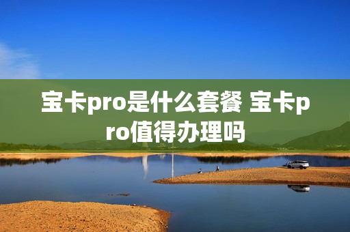 宝卡pro是什么套餐 宝卡pro值得办理吗