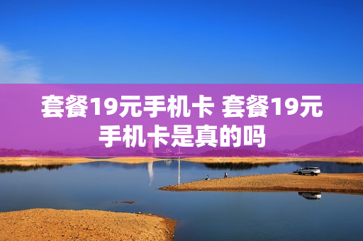 套餐19元手机卡 套餐19元手机卡是真的吗