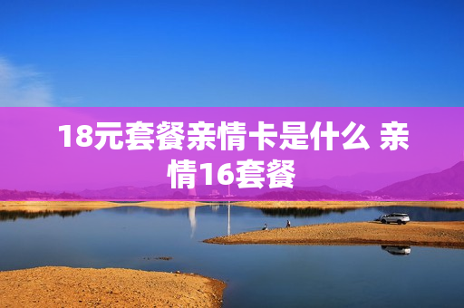 18元套餐亲情卡是什么 亲情16套餐