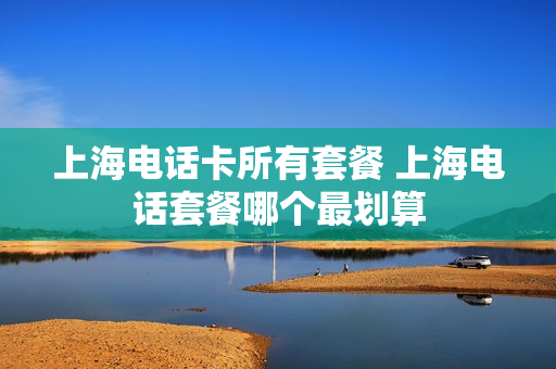 上海电话卡所有套餐 上海电话套餐哪个最划算