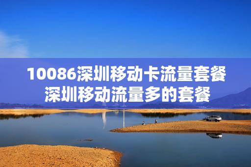 10086深圳移动卡流量套餐 深圳移动流量多的套餐