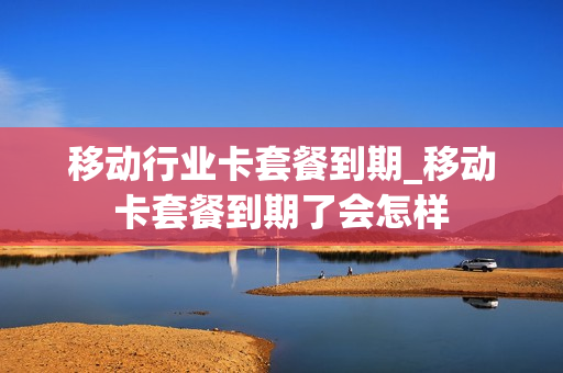 移动行业卡套餐到期_移动卡套餐到期了会怎样