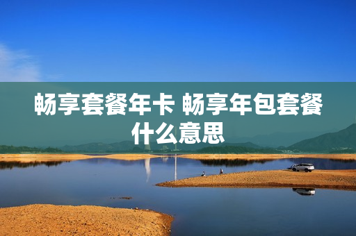 畅享套餐年卡 畅享年包套餐什么意思