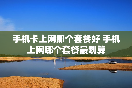 手机卡上网那个套餐好 手机上网哪个套餐最划算