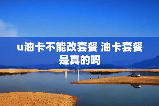 u油卡不能改套餐 油卡套餐是真的吗