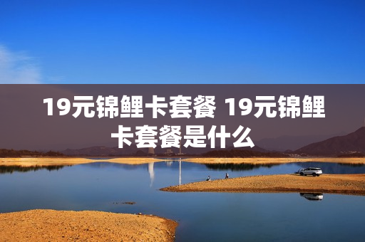 19元锦鲤卡套餐 19元锦鲤卡套餐是什么