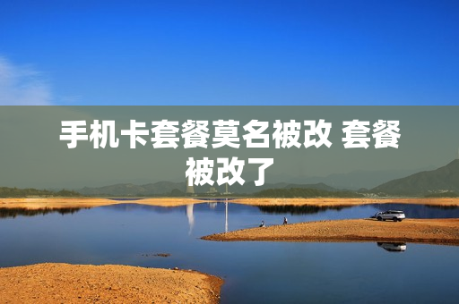 手机卡套餐莫名被改 套餐被改了