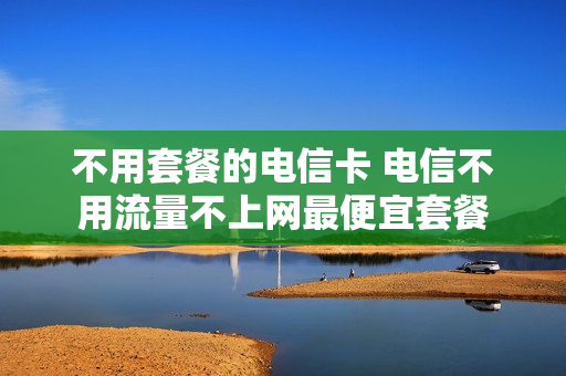 不用套餐的电信卡 电信不用流量不上网最便宜套餐
