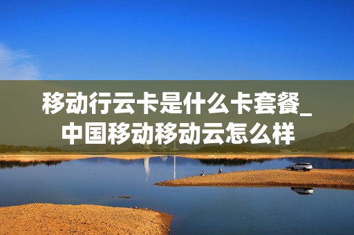移动行云卡是什么卡套餐_中国移动移动云怎么样