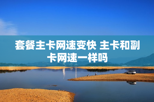 套餐主卡网速变快 主卡和副卡网速一样吗