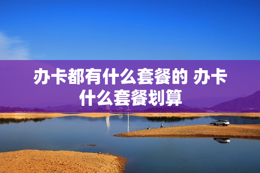 办卡都有什么套餐的 办卡什么套餐划算
