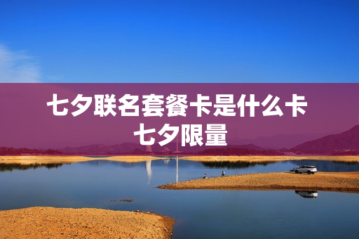 七夕联名套餐卡是什么卡 七夕限量