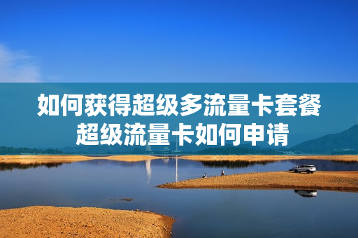 如何获得超级多流量卡套餐 超级流量卡如何申请