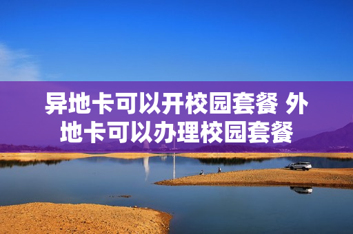 异地卡可以开校园套餐 外地卡可以办理校园套餐