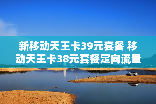 新移动天王卡39元套餐 移动天王卡38元套餐定向流量介绍