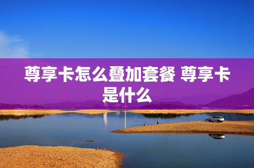 尊享卡怎么叠加套餐 尊享卡是什么
