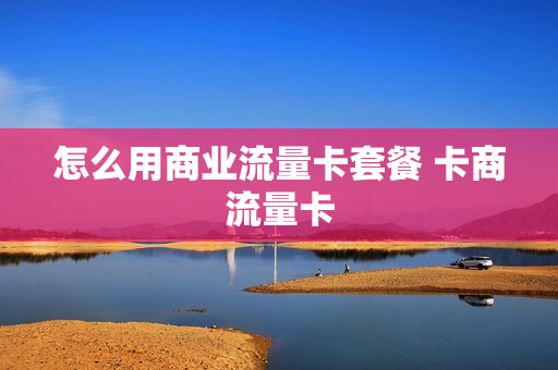 怎么用商业流量卡套餐 卡商流量卡