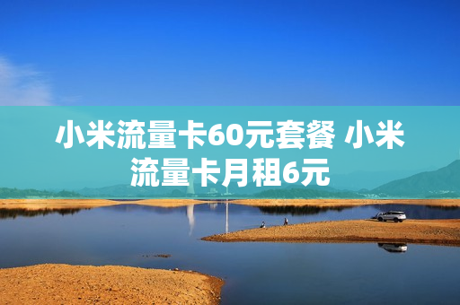 小米流量卡60元套餐 小米流量卡月租6元