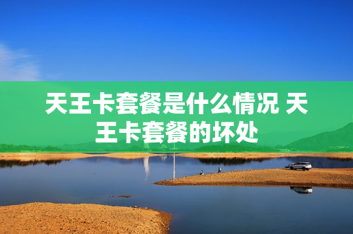 天王卡套餐是什么情况 天王卡套餐的坏处