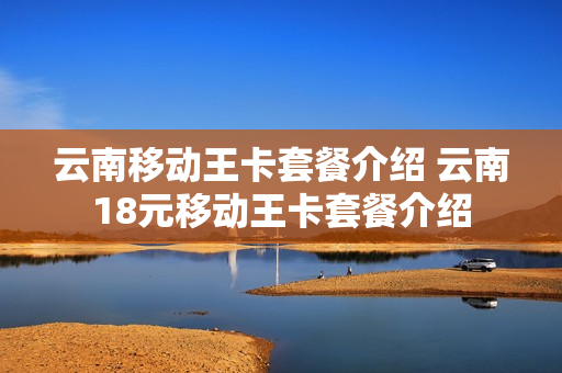 云南移动王卡套餐介绍 云南18元移动王卡套餐介绍