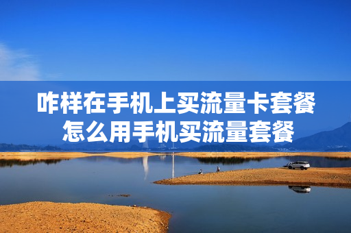 咋样在手机上买流量卡套餐 怎么用手机买流量套餐