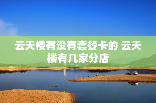 云天楼有没有套餐卡的 云天楼有几家分店
